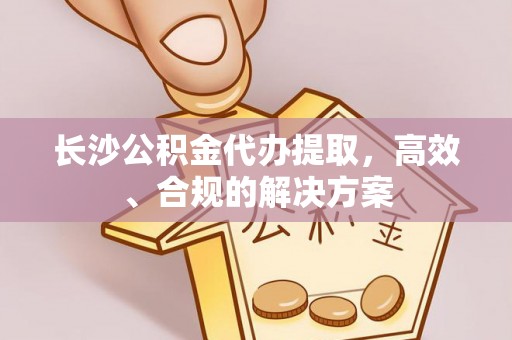 三湾长沙公积金代办提取，高效、合规的解决方案