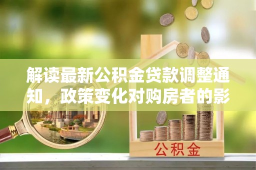 三湾解读最新公积金贷款调整通知，政策变化对购房者的影响