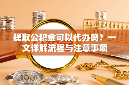 三湾提取公积金可以代办吗？一文详解流程与注意事项