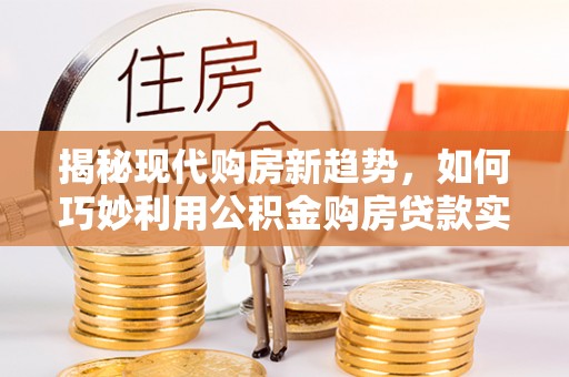 三湾揭秘现代购房新趋势，如何巧妙利用公积金购房贷款实现梦想家园