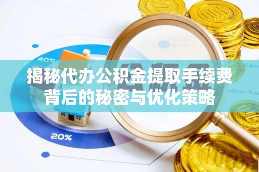 三湾揭秘代办公积金提取手续费背后的秘密与优化策略