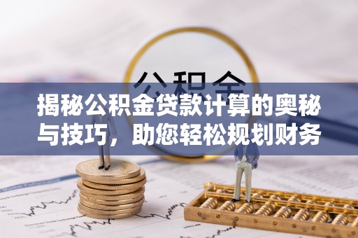 三湾揭秘公积金贷款计算的奥秘与技巧，助您轻松规划财务未来