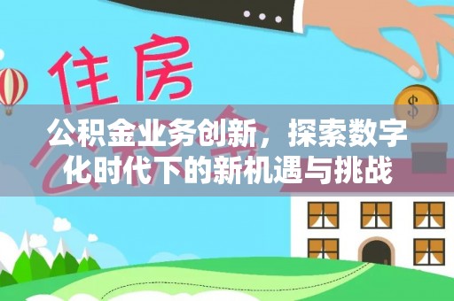 三湾公积金业务创新，探索数字化时代下的新机遇与挑战