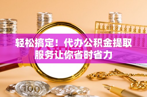 三湾轻松搞定！代办公积金提取服务让你省时省力
