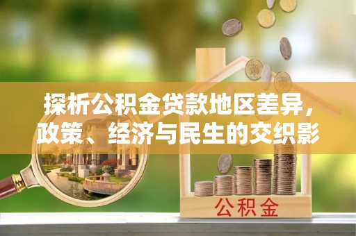 三湾探析公积金贷款地区差异，政策、经济与民生的交织影响