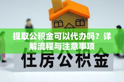 三湾提取公积金可以代办吗？详解流程与注意事项
