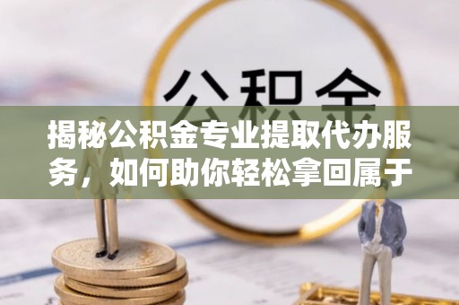 三湾揭秘公积金专业提取代办服务，如何助你轻松拿回属于你的资金