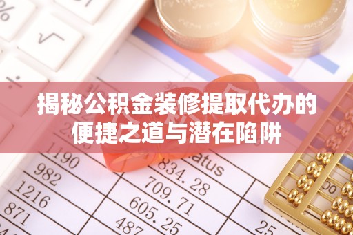 三湾揭秘公积金装修提取代办的便捷之道与潜在陷阱
