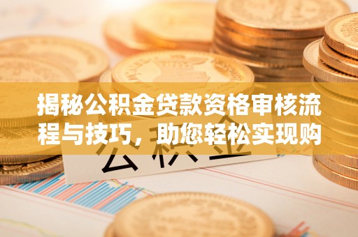 三湾揭秘公积金贷款资格审核流程与技巧，助您轻松实现购房梦想