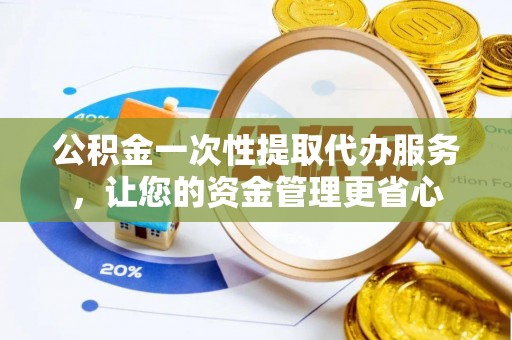 三湾公积金一次性提取代办服务，让您的资金管理更省心