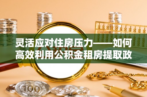 三湾灵活应对住房压力——如何高效利用公积金租房提取政策