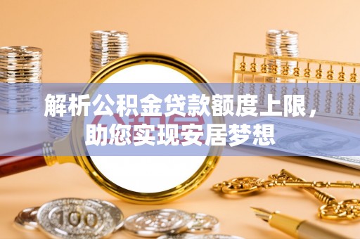 三湾解析公积金贷款额度上限，助您实现安居梦想