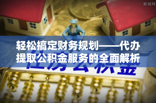 三湾轻松搞定财务规划——代办提取公积金服务的全面解析
