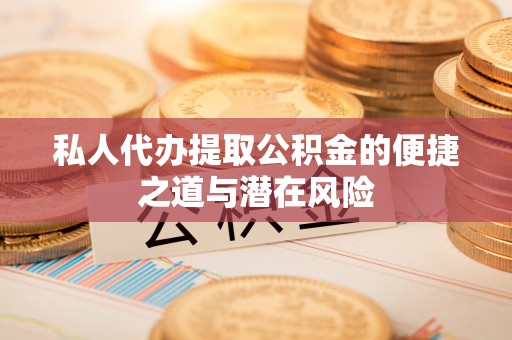 三湾私人代办提取公积金的便捷之道与潜在风险