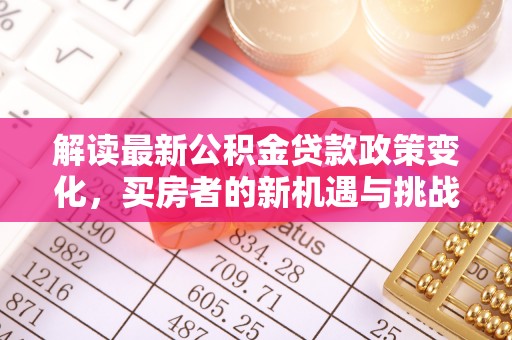 三湾解读最新公积金贷款政策变化，买房者的新机遇与挑战