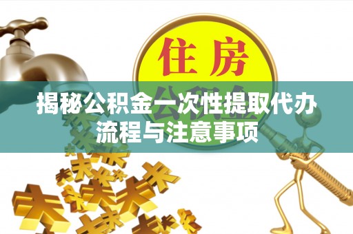 三湾揭秘公积金一次性提取代办流程与注意事项