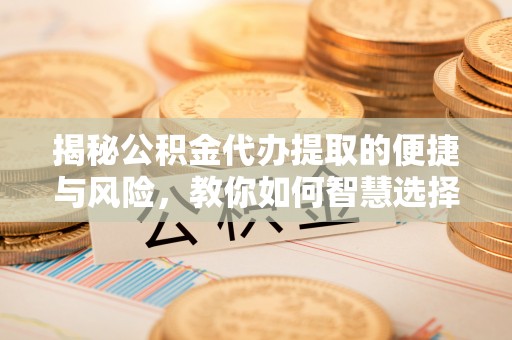 三湾揭秘公积金代办提取的便捷与风险，教你如何智慧选择