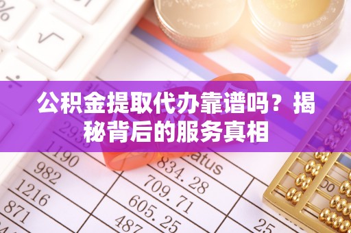 三湾公积金提取代办靠谱吗？揭秘背后的服务真相