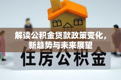 三湾解读公积金贷款政策变化，新趋势与未来展望