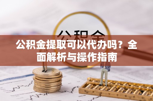 三湾公积金提取可以代办吗？全面解析与操作指南
