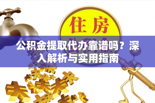 三湾公积金提取代办靠谱吗？深入解析与实用指南