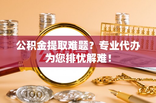 三湾公积金提取难题？专业代办为您排忧解难！