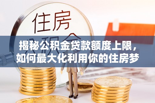 三湾揭秘公积金贷款额度上限，如何最大化利用你的住房梦？