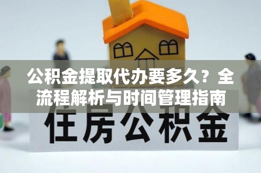 三湾公积金提取代办要多久？全流程解析与时间管理指南