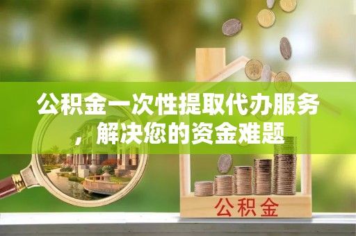 三湾公积金一次性提取代办服务，解决您的资金难题