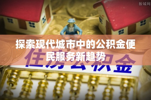 三湾探索现代城市中的公积金便民服务新趋势