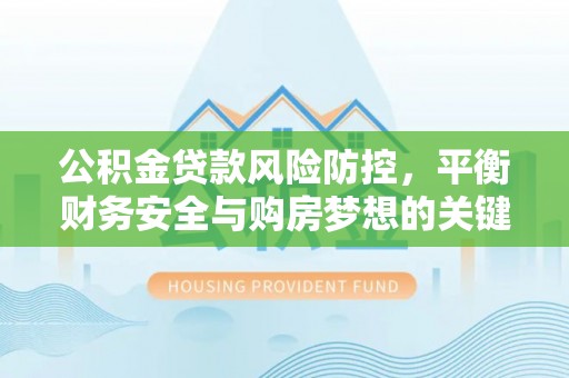 三湾公积金贷款风险防控，平衡财务安全与购房梦想的关键