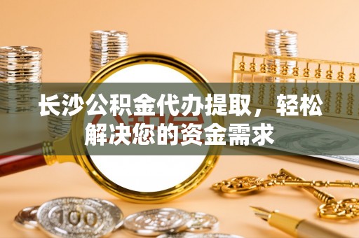 三湾长沙公积金代办提取，轻松解决您的资金需求