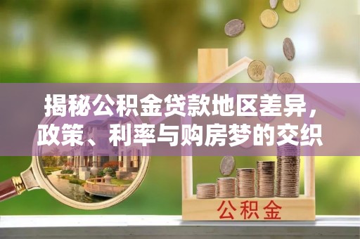 三湾揭秘公积金贷款地区差异，政策、利率与购房梦的交织