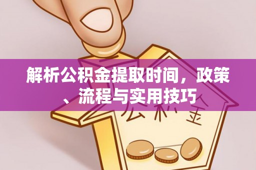 三湾解析公积金提取时间，政策、流程与实用技巧