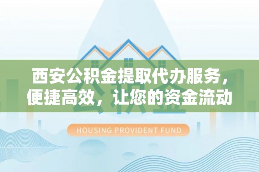 三湾西安公积金提取代办服务，便捷高效，让您的资金流动无忧