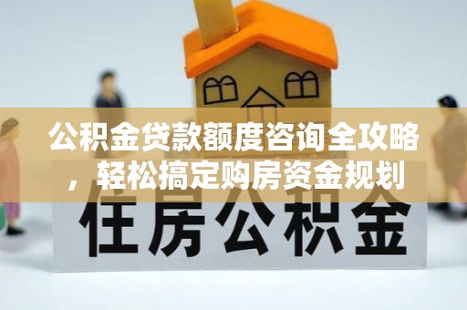 三湾公积金贷款额度咨询全攻略，轻松搞定购房资金规划