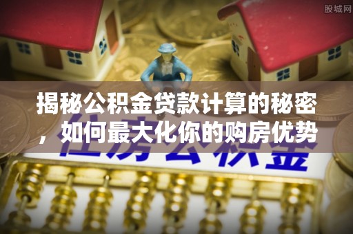 三湾揭秘公积金贷款计算的秘密，如何最大化你的购房优势