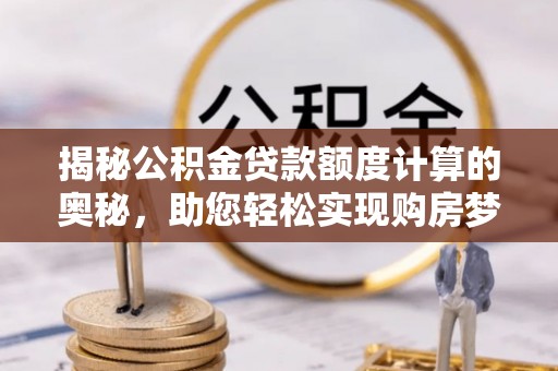 三湾揭秘公积金贷款额度计算的奥秘，助您轻松实现购房梦想