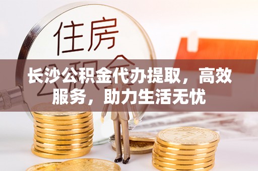 三湾长沙公积金代办提取，高效服务，助力生活无忧