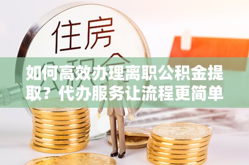 三湾如何高效办理离职公积金提取？代办服务让流程更简单