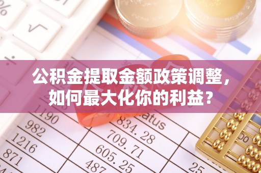 三湾公积金提取金额政策调整，如何最大化你的利益？