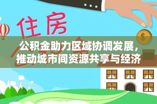 三湾公积金助力区域协调发展，推动城市间资源共享与经济均衡发展