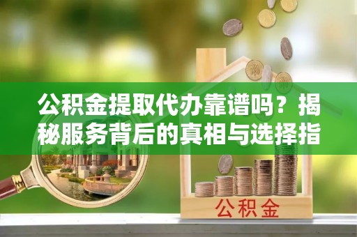 三湾公积金提取代办靠谱吗？揭秘服务背后的真相与选择指南