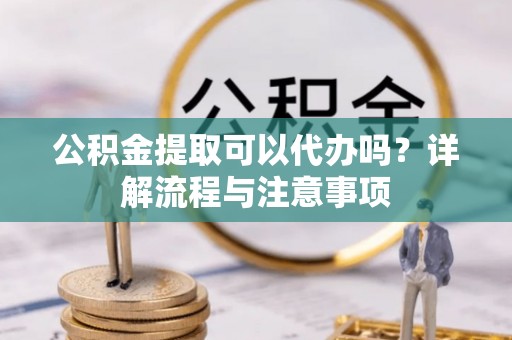 三湾公积金提取可以代办吗？详解流程与注意事项