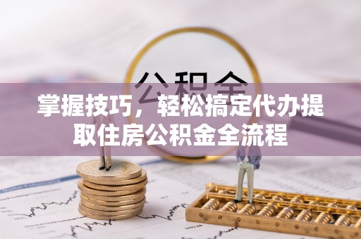 三湾掌握技巧，轻松搞定代办提取住房公积金全流程