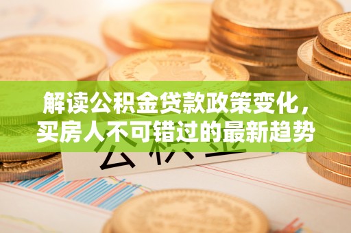 三湾解读公积金贷款政策变化，买房人不可错过的最新趋势