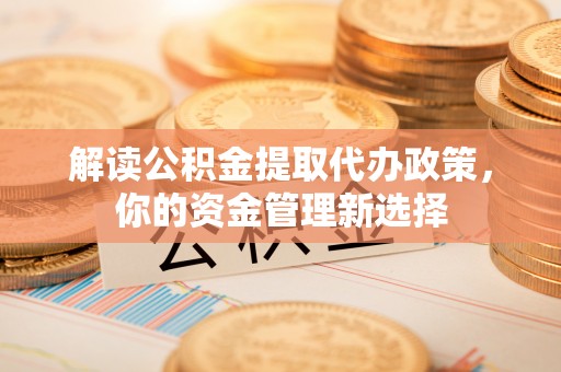 三湾解读公积金提取代办政策，你的资金管理新选择