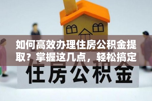 三湾如何高效办理住房公积金提取？掌握这几点，轻松搞定！