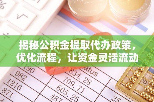 三湾揭秘公积金提取代办政策，优化流程，让资金灵活流动