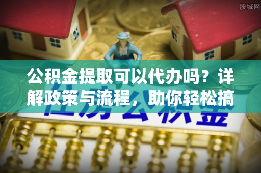 三湾公积金提取可以代办吗？详解政策与流程，助你轻松搞定！
